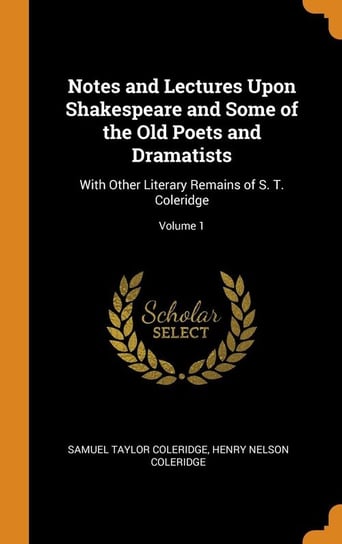 Notes and Lectures Upon Shakespeare and Some of the Old Poets and Dramatists Coleridge Samuel Taylor