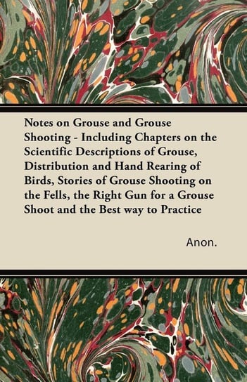 Notes on Grouse and Grouse Shooting - Including Chapters on the Scientific Descriptions of Grouse, Distribution and Hand Rearing of Birds, Stories of Grouse Shooting on the Fells, the Right Gun for a Grouse Shoot and the Best way to Practice Anon.