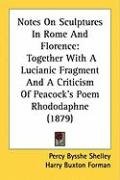 Notes on Sculptures in Rome and Florence: Together with a Lucianic Fragment and a Criticism of Peacock's Poem Rhododaphne (1879) Shelley Percy Bysshe