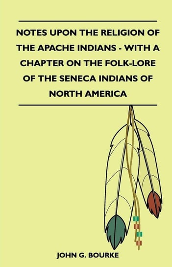 Notes Upon the Religion of the Apache Indians - With a Chapter on the Folk-Lore of the Seneca Indians of North America John G. Bourke