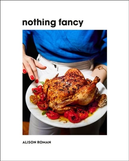 Nothing Fancy: Unfussy Food for Having People Over Roman Alison