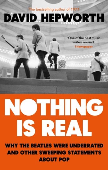 Nothing is Real: The Beatles Were Underrated And Other Sweeping Statements About Pop Hepworth David