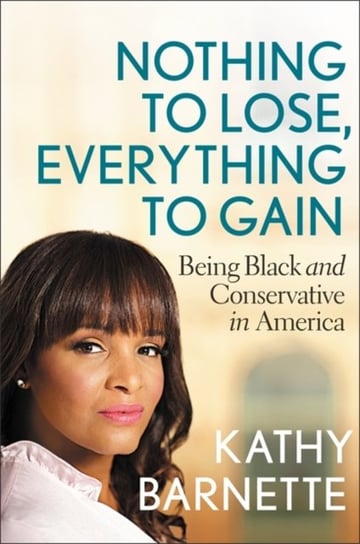 Nothing to Lose, Everything to Gain: Black and Conservative in America Kathy Barnette