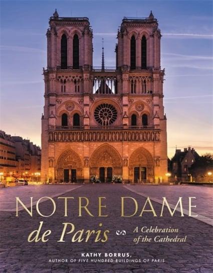 Notre Dame de Paris: A Celebration of the Cathedral Kathy Borrus