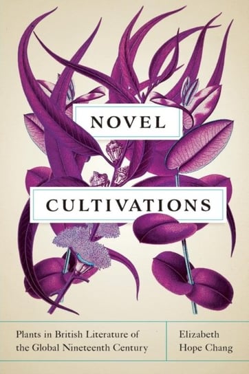 Novel Cultivations: Plants in British Literature of the Global Nineteenth Century Elizabeth Hope Chang