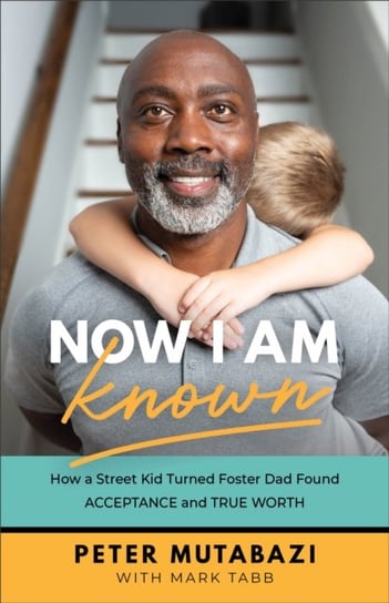 Now I Am Known - How a Street Kid Turned Foster Dad Found Acceptance and True Worth Peter Mutabazi