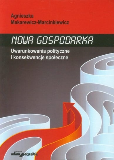 Nowa gospodarka. Uwarunkowania polityczne i konsekwencje społeczne Makarewicz-Marcinkiewicz Agnieszka
