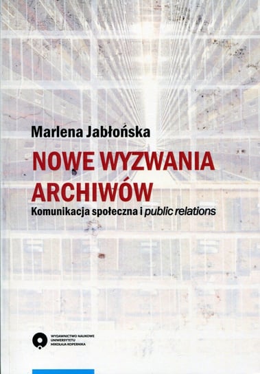 Nowe wyzwania archiwów. Komunikacja społeczna i public relations Jabłońska Marlena