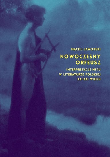 Nowoczesny Orfeusz. Interpretacja mitu w literaturze polskiej XX-XXI wieku Jaworski Maciej