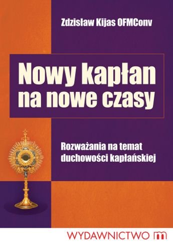 Nowy Kapłan na Nowe Czasy. Rozważania na Temat Duchowości Kapłańskiej Kijas Zdzisław