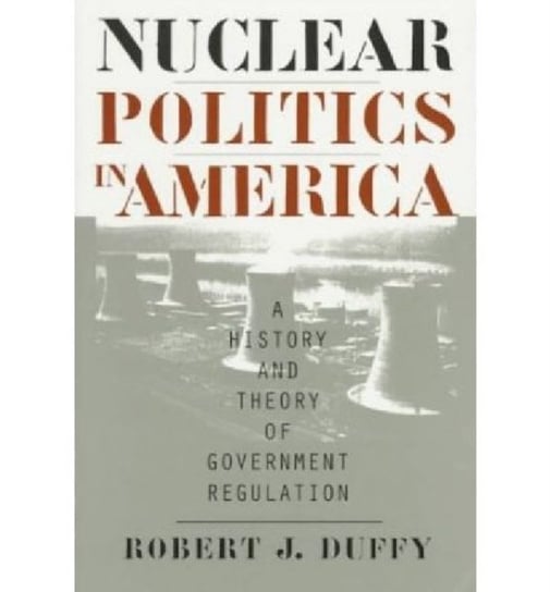 Nuclear Politics in America. A History and Theory of Government Regulation Opracowanie zbiorowe