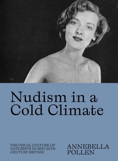 Nudism in a Cold Climate The Visual Culture of Naturists in Mid-20th Century Britain Annebella Pollen