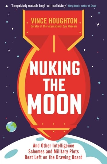 Nuking the Moon: And Other Intelligence Schemes and Military Plots Best Left on the Drawing Board Houghton Vince