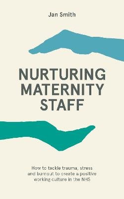 Nurturing Maternity Staff: How to tackle trauma, stress and burnout to create a positive working culture in the NHS Dr. Jan Smith