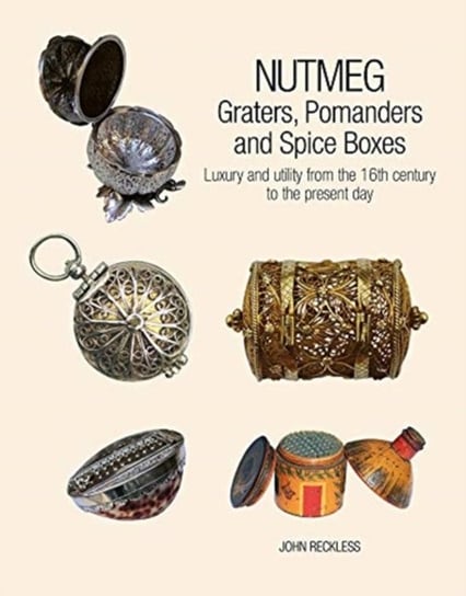 Nutmeg: Graters, Pomanders and Spice Boxes: Luxury and utility from the 16th century to the present day John Reckless