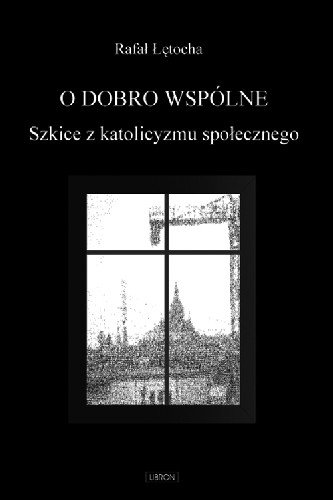 O Dobro Wspólne Szkice z Katolicyzmu Społecznego Łętocha Rafał