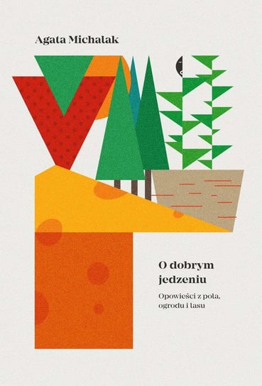 O dobrym jedzeniu. Opowieści z pola, ogrodu i lasu Michalak Agata