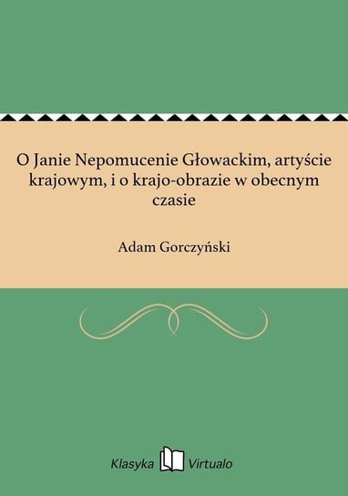 O Janie Nepomucenie Głowackim, artyście krajowym, i o krajo-obrazie w obecnym czasie Gorczyński Adam