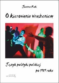 O kierowaniu wrażeniem. Język polityki polskiej po 1989 roku Rak Joanna