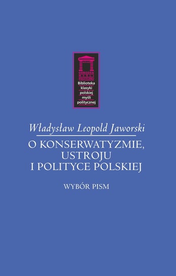 O konserwatyzmie, ustroju i polityce polskiej. Wybór pism Jaworski Władysław L.