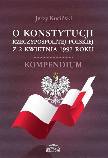 O Konstytucji Rzeczypospolitej Polskiej z 2 kwietnia 1997 roku. Kompendium Kuciński Jerzy