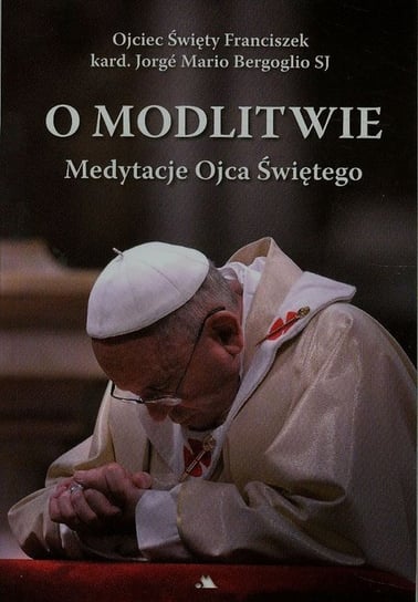 O modlitwie. Medytacje Ojca Świętego Bergoglio Jorge Mario