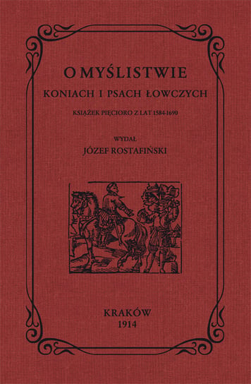 O myślistwie, koniach i psach łowczych. Książek pięcioro z lat 1584-1690 Rostafiński Józef