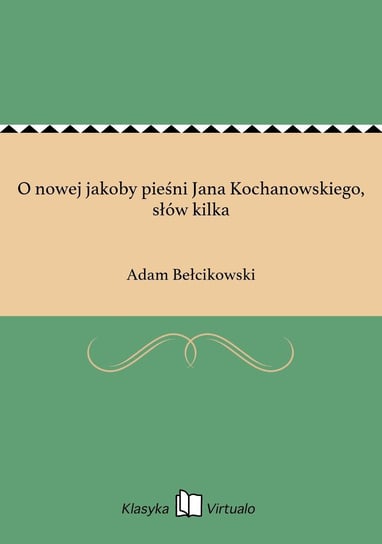O nowej jakoby pieśni Jana Kochanowskiego, słów kilka Bełcikowski Adam