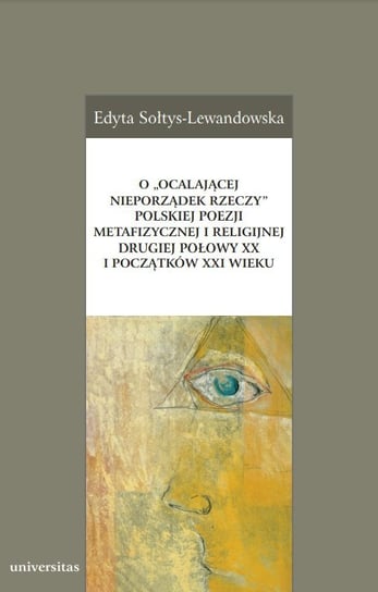 O ocalającej nieporządek rzeczy polskiej poezji metafizycznej i religijnej drugiej połowy XX i początków XXI wieku - ebook PDF Sołtys-Lewandowska Edyta