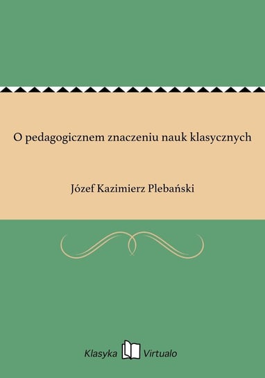 O pedagogicznem znaczeniu nauk klasycznych Plebański Józef Kazimierz