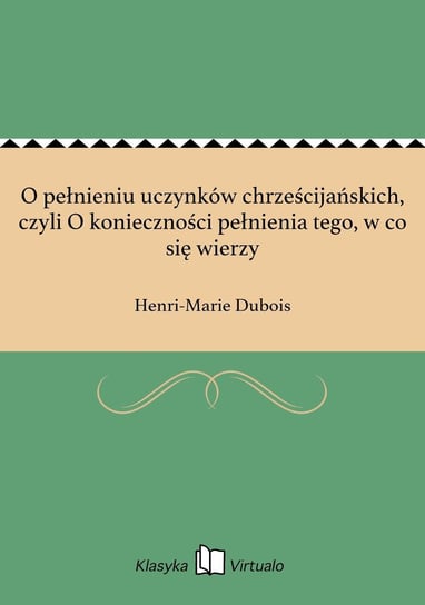 O pełnieniu uczynków chrześcijańskich, czyli O konieczności pełnienia tego, w co się wierzy Dubois Henri-Marie