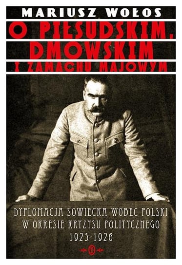O Piłsudskim, Dmowskim i zamachu majowym. Dyplomacja sowiecka wobec Polski w okresie kryzysu politycznego 1925-1926 Wołos Mariusz
