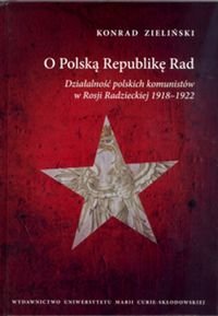 O Polską Republikę Rad. Działalność polskich komunistów w Rosji Radzieckiej 1918-1922 Zieliński Konrad