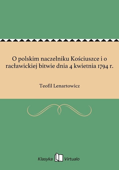 O polskim naczelniku Kościuszce i o racławickiej bitwie dnia 4 kwietnia 1794 r. Lenartowicz Teofil