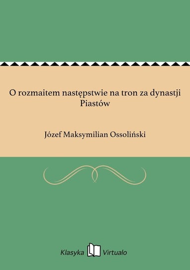 O rozmaitem następstwie na tron za dynastji Piastów Ossoliński Józef Maksymilian