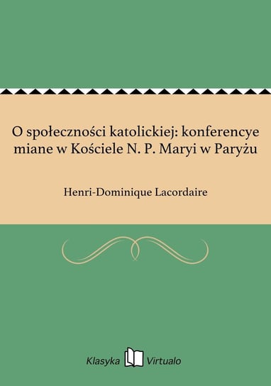 O społeczności katolickiej: konferencye miane w Kościele N. P. Maryi w Paryżu Lacordaire Henri-Dominique