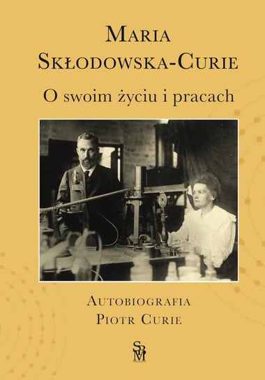O swoim życiu i pracach. Autobiografia. Piotr Curie Skłodowska-Curie Maria, Dominika Korzeniowska