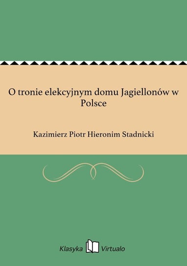 O tronie elekcyjnym domu Jagiellonów w Polsce Stadnicki Kazimierz Piotr Hieronim