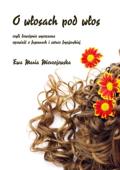 O włosach pod włos, czyli dowcipnie wyczesana opowieść o fryzurach i sztuce fryzjerskiej Mierzejewska Ewa Maria