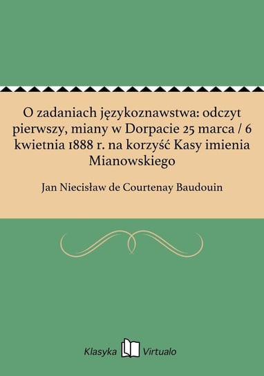 O zadaniach językoznawstwa: odczyt pierwszy, miany w Dorpacie 25 marca / 6 kwietnia 1888 r. na korzyść Kasy imienia Mianowskiego de Courtenay Baudouin Jan Niecisław