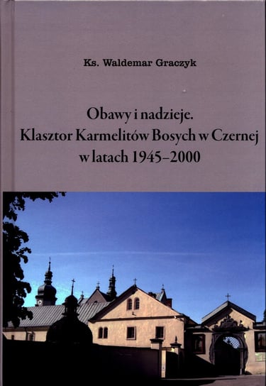 Obawy i nadzieje. Klasztor Karmelitów Bosych w Czernej w latach 1945-2000 Graczyk Waldemar