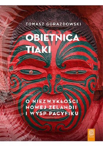 Obietnica Tiaki. O niezwykłości Nowej Zelandii i wysp Pacyfiku Gorazdowski Tomasz