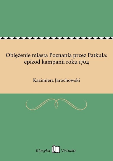Oblężenie miasta Poznania przez Patkula: epizod kampanii roku 1704 Jarochowski Kazimierz