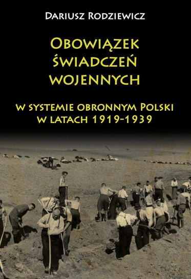 Obowiązek świadczeń wojennych w systemie obronnym Polski w latach 1919-1939 Rodziewicz Dariusz
