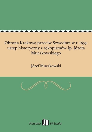Obrona Krakowa przeciw Szwedom w r. 1655: ustęp historyczny z rękopismów śp. Józefa Muczkowskiego Muczkowski Józef