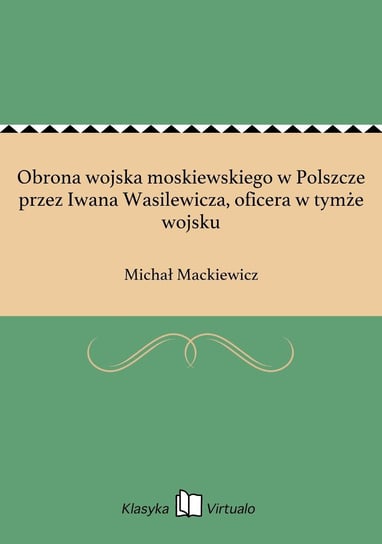 Obrona wojska moskiewskiego w Polszcze przez Iwana Wasilewicza, oficera w tymże wojsku Mackiewicz Michał