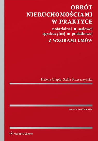 Obrót nieruchomościami w praktyce notarialnej, sądowej, egzekucyjnej, podatkowej z wzorami umów Ciepła Helena, Brzeszczyńska Stella