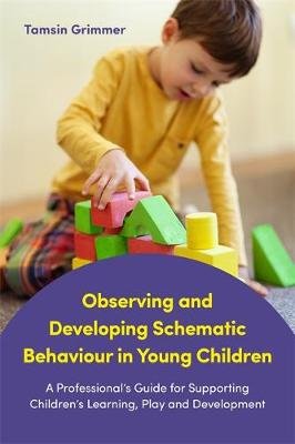 Observing and Developing Schematic Behaviour in Young Children: A Professional's Guide for Supporting Children's Learning, Play and Development Grimmer Tamsin