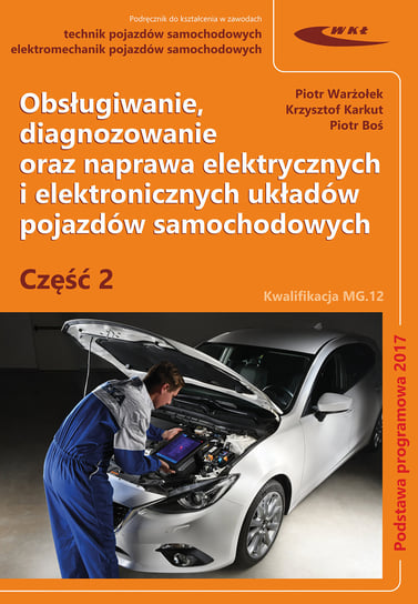 Obsługiwanie diagnozowanie oraz naprawa elektrycznych i elektronicznych układów pojazdów samochodowych Warżołek Piotr, Karkut Krzysztof, Boś Piotr