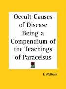 Occult Causes of Disease Being a Compendium of the Teachings of Paracelsus Wolfram E.